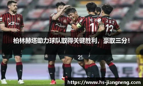 柏林赫塔助力球队取得关键胜利，豪取三分！
