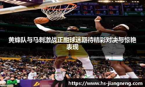 黄蜂队与马刺激战正酣球迷期待精彩对决与惊艳表现