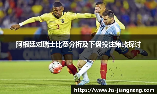 阿根廷对瑞士比赛分析及下盘投注策略探讨